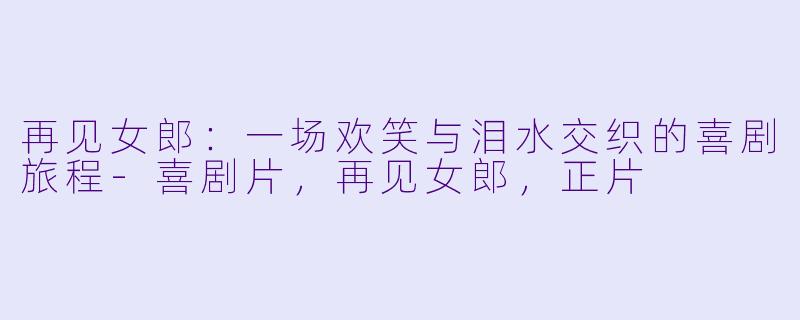 再见女郎：一场欢笑与泪水交织的喜剧旅程-喜剧片，再见女郎，正片