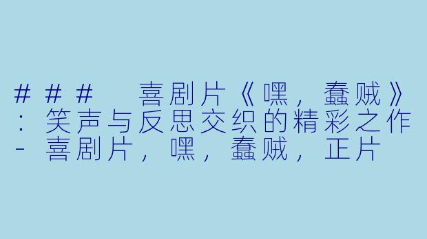 ### 喜剧片《嘿，蠢贼》：笑声与反思交织的精彩之作-喜剧片，嘿，蠢贼，正片
