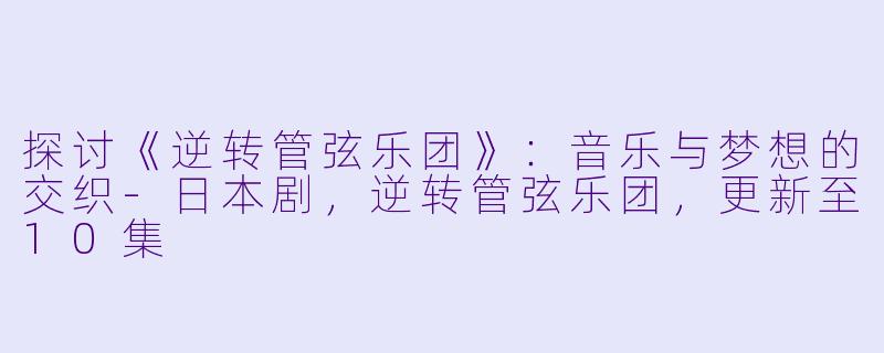 探讨《逆转管弦乐团》：音乐与梦想的交织-日本剧，逆转管弦乐团，更新至10集