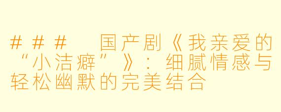 ### 国产剧《我亲爱的“小洁癖”》：细腻情感与轻松幽默的完美结合