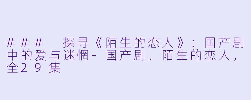 ### 探寻《陌生的恋人》：国产剧中的爱与迷惘-国产剧，陌生的恋人，全29集
