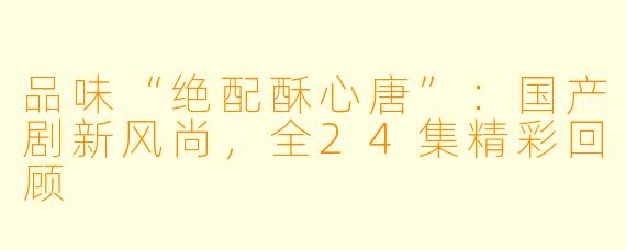 品味“绝配酥心唐”：国产剧新风尚，全24集精彩回顾