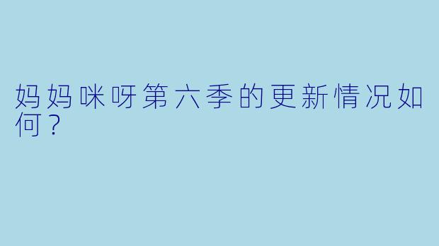 妈妈咪呀第六季的更新情况如何？  