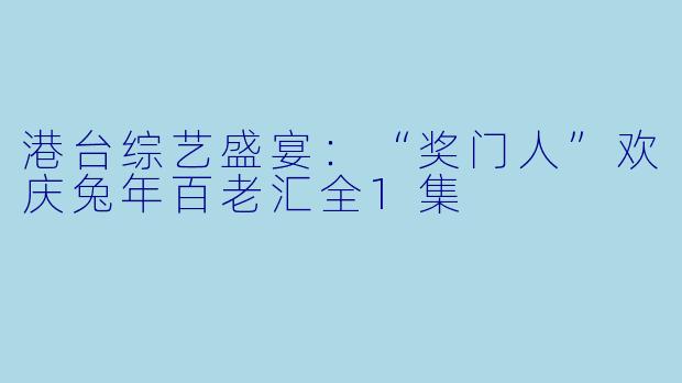 港台综艺盛宴：“奖门人”欢庆兔年百老汇全1集