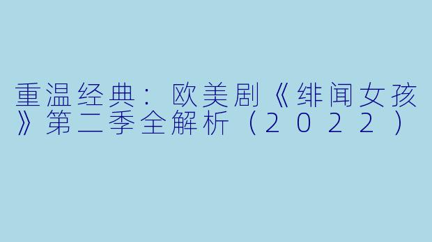 重温经典：欧美剧《绯闻女孩》第二季全解析（2022）
