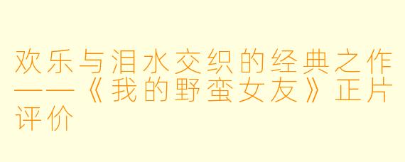 欢乐与泪水交织的经典之作——《我的野蛮女友》正片评价