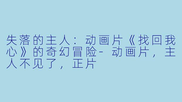 失落的主人：动画片《找回我心》的奇幻冒险-动画片，主人不见了，正片