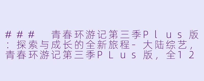 ### 青春环游记第三季Plus版:探索与成长的全新旅程