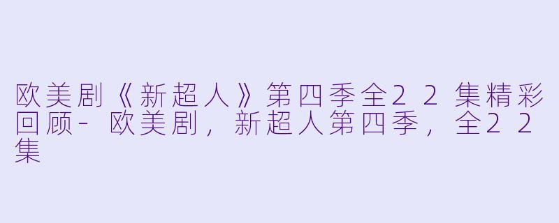 欧美剧《新超人》第四季全22集精彩回顾-欧美剧，新超人第四季，全22集
