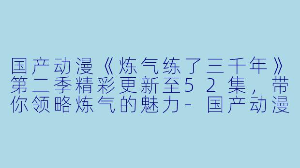 国产动漫《炼气练了三千年》第二季精彩更新至52集，带你领略炼气的魅力-国产动漫，炼气练了三千年第二季，更新至52集