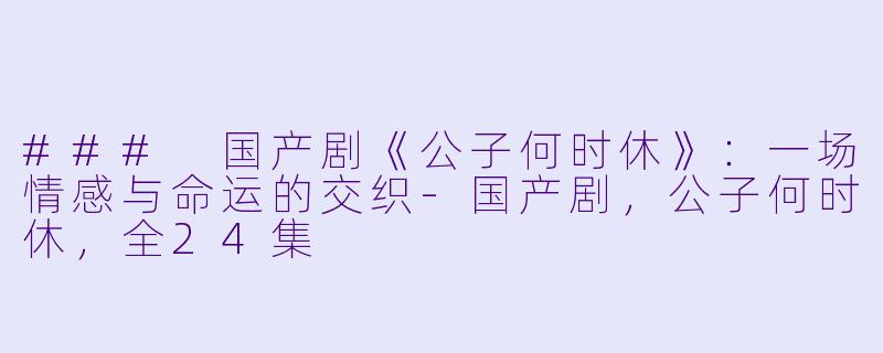 ### 国产剧《公子何时休》：一场情感与命运的交织-国产剧，公子何时休，全24集