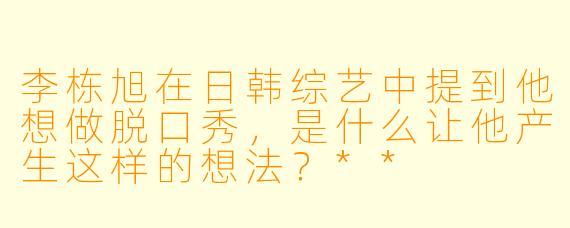 李栋旭在日韩综艺中提到他想做脱口秀,是什么让他产生这样的想法?**