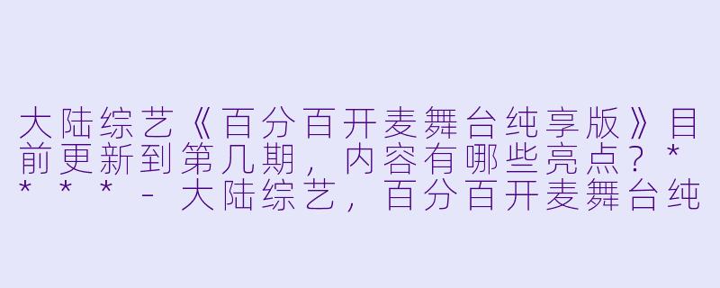 大陆综艺《百分百开麦舞台纯享版》目前更新到第几期,内容有哪些亮点?****
