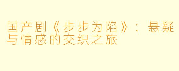 国产剧《步步为陷》：悬疑与情感的交织之旅