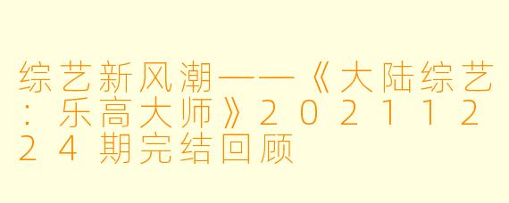 综艺新风潮——《大陆综艺：乐高大师》20211224期完结回顾