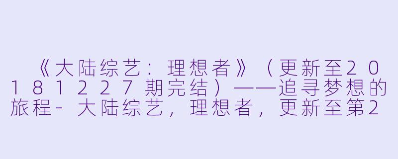  《大陆综艺：理想者》（更新至20181227期完结）——追寻梦想的旅程-大陆综艺，理想者，更新至第20181227期完结