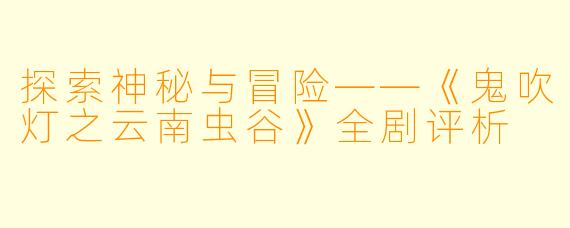 探索神秘与冒险——《鬼吹灯之云南虫谷》全剧评析