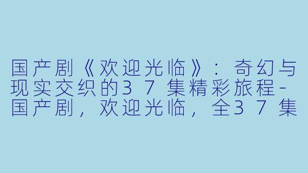 国产剧《欢迎光临》：奇幻与现实交织的37集精彩旅程-国产剧，欢迎光临，全37集