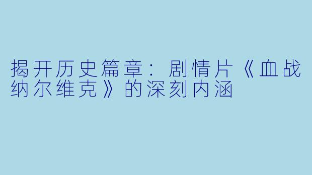 揭开历史篇章：剧情片《血战纳尔维克》的深刻内涵