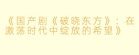 《国产剧《破晓东方》：在激荡时代中绽放的希望》