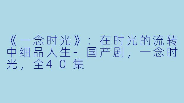 《一念时光》：在时光的流转中细品人生-国产剧，一念时光，全40集