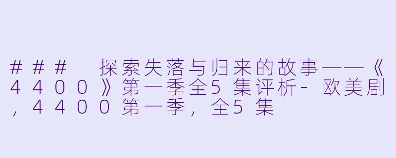 ### 探索失落与归来的故事——《4400》第一季全5集评析-欧美剧，4400第一季，全5集