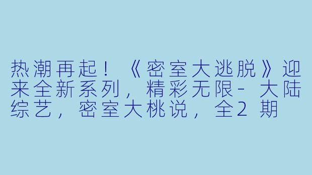 热潮再起！《密室大逃脱》迎来全新系列，精彩无限-大陆综艺，密室大桃说，全2期