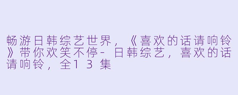 畅游日韩综艺世界，《喜欢的话请响铃》带你欢笑不停-日韩综艺，喜欢的话请响铃，全13集