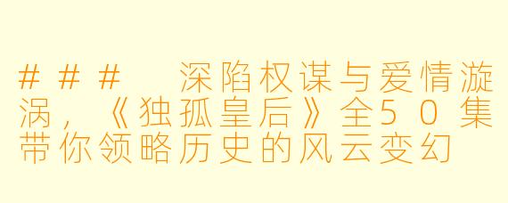 ### 深陷权谋与爱情漩涡，《独孤皇后》全50集带你领略历史的风云变幻