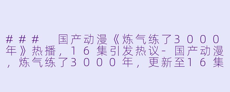 ### 国产动漫《炼气练了3000年》热播，16集引发热议-国产动漫，炼气练了3000年，更新至16集