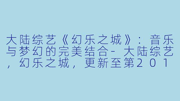 大陆综艺《幻乐之城》：音乐与梦幻的完美结合-大陆综艺，幻乐之城，更新至第20181019期完结