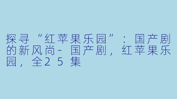 探寻“红苹果乐园”：国产剧的新风尚-国产剧，红苹果乐园，全25集