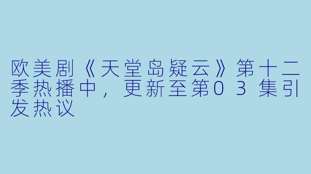 欧美剧《天堂岛疑云》第十二季热播中，更新至第03集引发热议
