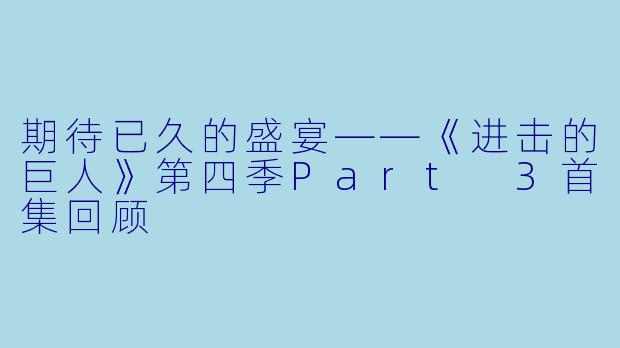 期待已久的盛宴——《进击的巨人》第四季Part 3首集回顾