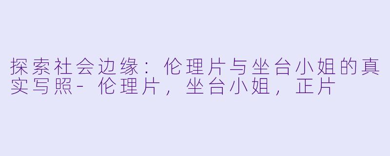 探索社会边缘:伦理片与坐台小姐的真实写照