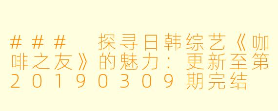 ### 探寻日韩综艺《咖啡之友》的魅力:更新至第20190309期完结