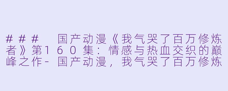 ### 国产动漫《我气哭了百万修炼者》第160集:情感与热血交织的巅峰之作