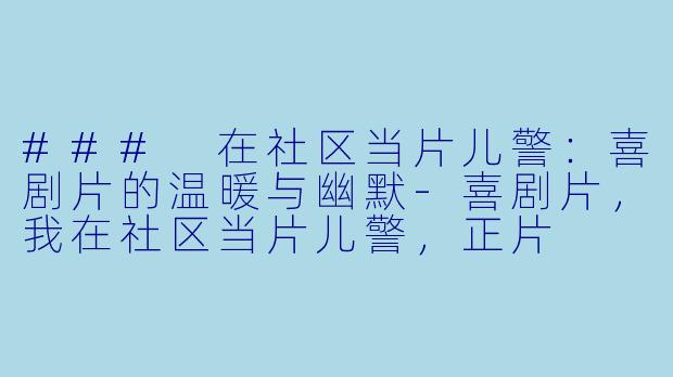 ### 在社区当片儿警：喜剧片的温暖与幽默-喜剧片，我在社区当片儿警，正片