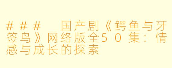 ### 国产剧《鳄鱼与牙签鸟》网络版全50集：情感与成长的探索