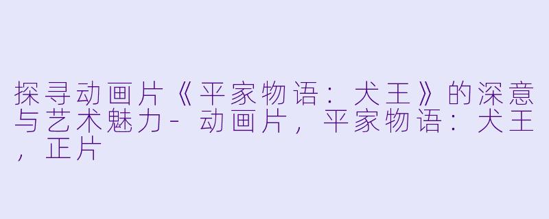 探寻动画片《平家物语：犬王》的深意与艺术魅力-动画片，平家物语：犬王，正片
