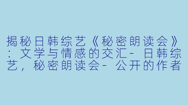 揭秘日韩综艺《秘密朗读会》：文学与情感的交汇-日韩综艺，秘密朗读会-公开的作者们，更新至第20191221期完结