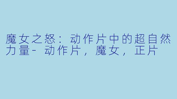 魔女之怒：动作片中的超自然力量-动作片，魔女，正片