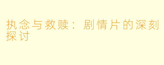 执念与救赎:剧情片的深刻探讨