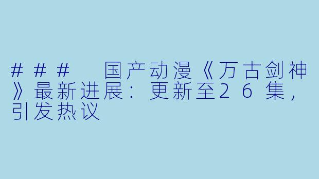 ### 国产动漫《万古剑神》最新进展：更新至26集，引发热议
