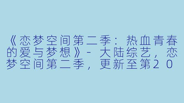 《恋梦空间第二季：热血青春的爱与梦想》-大陆综艺，恋梦空间第二季，更新至第20191017期完结