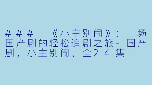 ### 《小主别闹》：一场国产剧的轻松追剧之旅-国产剧，小主别闹，全24集
