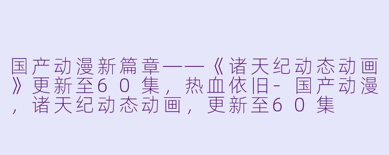 国产动漫新篇章——《诸天纪动态动画》更新至60集，热血依旧-国产动漫，诸天纪动态动画，更新至60集