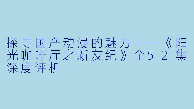 探寻国产动漫的魅力——《阳光咖啡厅之新友纪》全52集深度评析