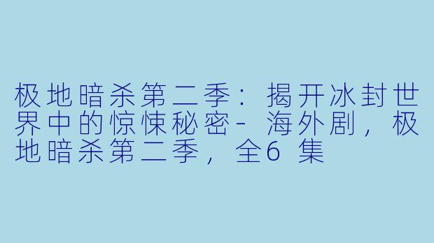 极地暗杀第二季：揭开冰封世界中的惊悚秘密-海外剧，极地暗杀第二季，全6集