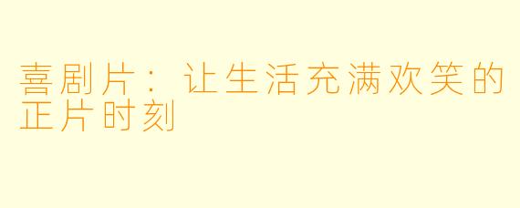 喜剧片：让生活充满欢笑的正片时刻